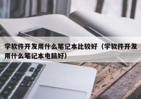 学软件开发用什么笔记本比较好（学软件开发用什么笔记本电脑好）