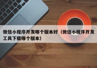 微信小程序开发哪个版本好（微信小程序开发工具下载哪个版本）
