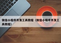 微信小程序开发工具教程（微信小程序开发工具教程）