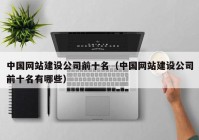 中国网站建设公司前十名（中国网站建设公司前十名有哪些）