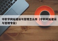 中职学网站建设与管理怎么样（中职网站建设与管理专业）