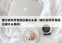 银行软件开发岗位做什么事（银行软件开发岗位做什么事的）