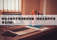 微信小程序开发问题咨询谁（微信小程序开发常见问题）
